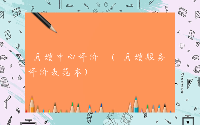 月嫂中心评价 (月嫂服务评价表范本)